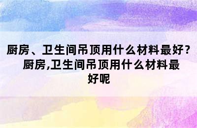 厨房、卫生间吊顶用什么材料最好？  厨房,卫生间吊顶用什么材料最好呢